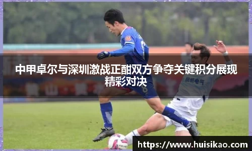 中甲卓尔与深圳激战正酣双方争夺关键积分展现精彩对决