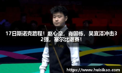 17日斯诺克路程！赵心童，肖国栋，吴宜泽冲击32强，塞尔比退赛！