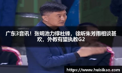 广东3音讯！张明池力撑杜锋，徐昕朱芳雨相谈甚欢，外教有望执教G2